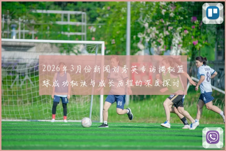 2026年3月份新闻刘秀英专访揭秘篮球成功秘诀与成长历程的深度探讨