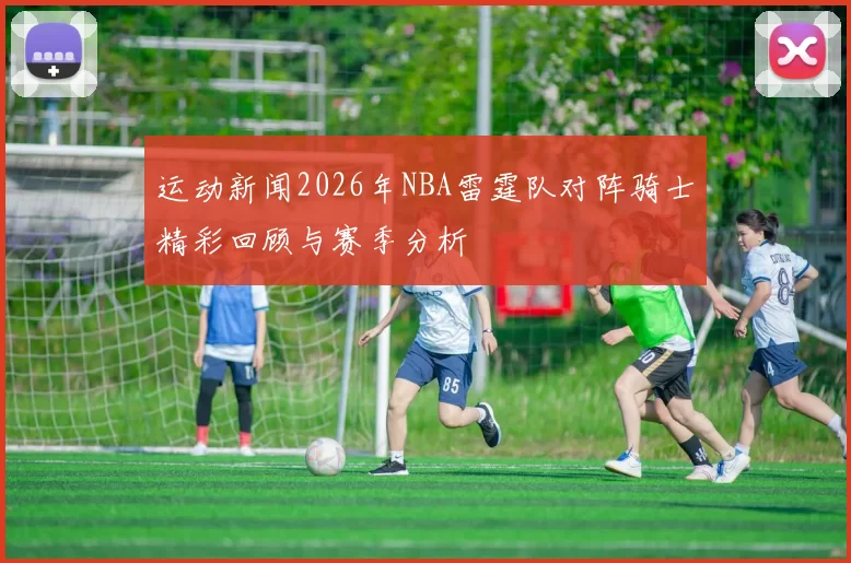 运动新闻2026年NBA雷霆队对阵骑士精彩回顾与赛季分析