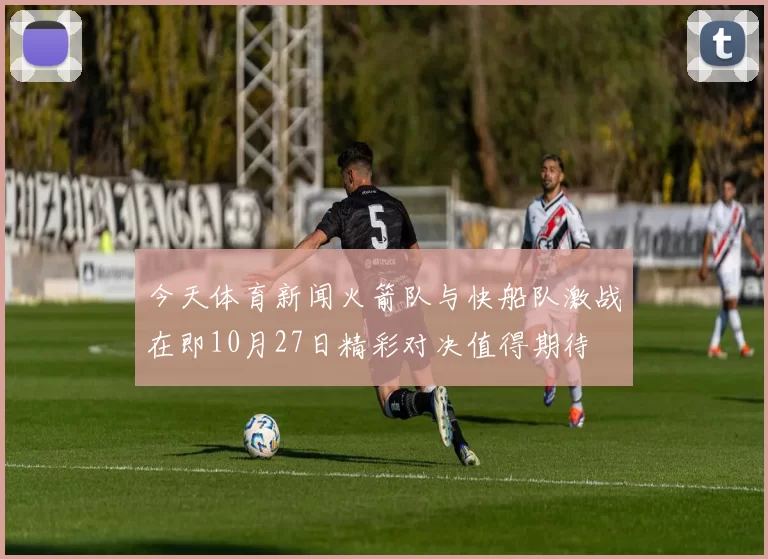 今天体育新闻火箭队与快船队激战在即10月27日精彩对决值得期待