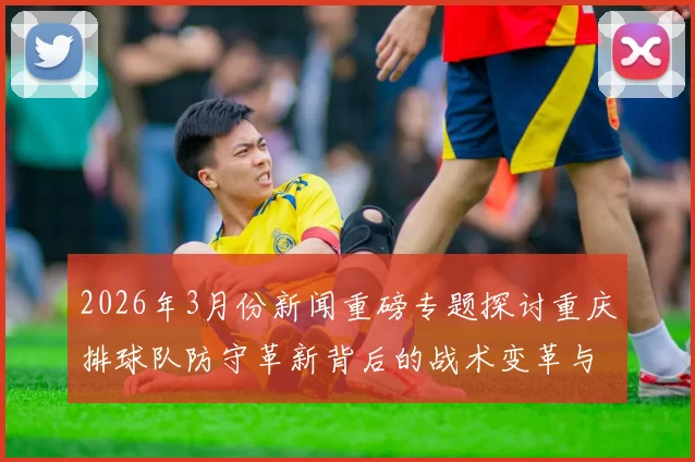 2026年3月份新闻重磅专题探讨重庆排球队防守革新背后的战术变革与实践经验