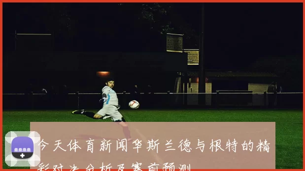 今天体育新闻华斯兰德与根特的精彩对决分析及赛前预测