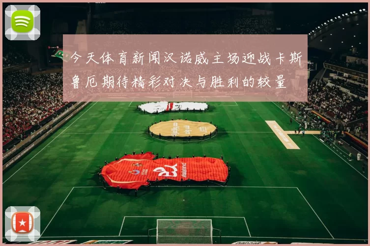 今天体育新闻汉诺威主场迎战卡斯鲁厄期待精彩对决与胜利的较量